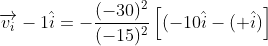 \overrightarrow{v_{i}}- 1\hat{i}=-\frac{(-30)^{2}}{(-15)^{2}}\left [ (-10\hat{i}-(+\hat{i}) \right ]