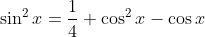 \sin ^2x = \frac{1}{4}+\cos ^2x-\cos x