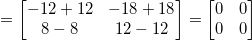 \small = \begin{bmatrix} -12+12 &-18+18 \\ 8-8 & 12-12 \end{bmatrix} = \begin{bmatrix} 0 &0 \\ 0& 0 \end{bmatrix}