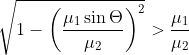 \sqrt{1-\left ( \frac{\mu _{1}\sin \Theta }{\mu _{2}} \right )^{2}}> \frac{\mu _{1}}{\mu _{2}}