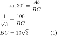 \tan 30 \degree = \frac{Ab}{BC} \\\\ \frac{1}{\sqrt3} = \frac{100}{BC} \\\\ BC = 10 \sqrt 3 ---- (1) \\\\