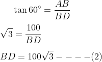 \tan 60 \degree = \frac{AB}{BD} \\\\ {\sqrt3} = \frac{100}{BD} \\\\ BD = 100 \sqrt 3 ---- (2) \\\\