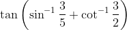 \tan\left(\sin^{-1}\frac{3}{5}+\cot^{-1}\frac{3}{2} \right )