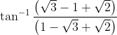 \tan^{-1}\frac{\left ( \sqrt{3}-1+\sqrt{2} \right )}{\left ( 1-\sqrt{3}+\sqrt{2} \right )}