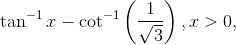 \tan^{-1}x-\cot ^{-1}\left ( \frac{1}{\sqrt{3}} \right ),x> 0,
