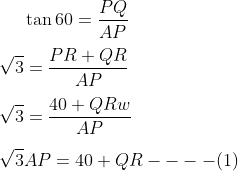 \tan60 = \frac{PQ}{AP} \\\\ \sqrt 3 = \frac{PR + QR }{AP} \\\\ \sqrt 3 = \frac{40 + QR w}{ AP }\\\\ \sqrt 3 AP = 40 + QR ---- ( 1) \\\\