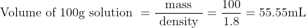 \text { Volume of } 100 \mathrm{g} \text { solution }=\frac{\text { mass }}{\text { density }}=\frac{100}{1.8}=55.55 \mathrm{mL}