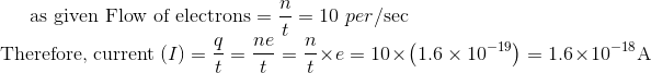 \text {as given Flow of electrons}= \frac{n}{t}=10 \ per / \mathrm{sec}$ \\Therefore, current $(I)=\frac{q}{t}=\frac{n e}{t}=\frac{n}{t} \times e$ $=10\times\left(1.6 \times 10^{-19}\right)=1.6 \times 10^{-18} \mathrm{A}$