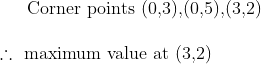 \text{Corner points (0,3),(0,5),(3,2)} \\\\ \therefore\text{ maximum value at (3,2)}