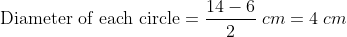 \text{Diameter of each circle}=\frac{14-6}{2}\; cm =4 \; cm