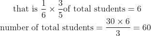 \text{that is}\ \frac{1}{6}\times\frac{3}{5} \text{of total students}=6\\\text{number of total students}=\frac{30\times6}{3}=60