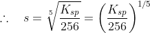 \therefore \: \: \: \: s= \sqrt[5]{\frac{K_{sp}}{256}}= \left ( \frac{K_{sp}}{256}\right )^{1/5}