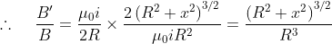 \therefore \; \; \; \; \frac{{B}'}{B}= \frac{\mu _{0}i}{2R}\times \frac{2\left ( R^{2}+x^{2} \right )^{3/2}}{\mu _{0}iR^{2}}=\frac{\left ( R^{2}+x^{2} \right )^{3/2}}{R^{3}}