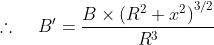 \therefore \; \; \; \; {B}'=\frac{B\times \left ( R^{2}+x^{2} \right )^{3/2}}{R^{3}}