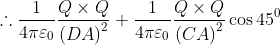 \therefore \frac{1}{4\pi \varepsilon _{0}}\frac{Q\times Q}{\left ( DA \right )^{2}}+ \frac{1}{4\pi \varepsilon _{0}}\frac{Q\times Q}{\left ( CA \right )^{2}}\cos 45^{0}