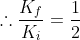 \therefore \frac{K_{f}}{K_{i}}=\frac{1}{2}