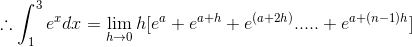 \therefore \int_{1}^{3}e^xdx = \lim_{h\rightarrow 0 }h[e^a+e^{a+h}+e^{(a+2h)}.....+e^{a+(n-1)h}]