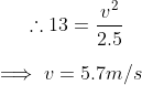 \therefore 13 = \frac{v^2}{2.5} \\ \\ \implies v= 5.7 m/s