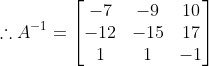 \therefore A^{-1} = \begin{bmatrix}-7 & -9 & 10\\-12 & -15 & 17 \\ 1 & 1 & -1\end{bmatrix}