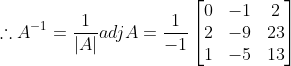 \therefore A^{-1}=\frac{1}{\left | A \right |} adj A= \frac{1}{-1} \begin{bmatrix} 0 & -1 & 2\\ 2& -9 & 23\\ 1 &-5 & 13 \end{bmatrix}