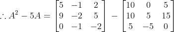 \therefore A^{2}-5A= \begin{bmatrix} 5 & -1 &2 \\ 9&-2 &5 \\ 0 & -1 &-2 \end{bmatrix}\, - \begin{bmatrix} 10 & 0 &5 \\ 10&5 &15 \\ 5& -5 &0 \end{bmatrix}