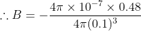 \therefore B=- \frac{4\pi\times10^{-7}\times 0.48}{4\pi (0.1)^3}