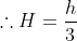 \therefore H=\frac{h}{3}