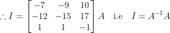 \therefore I = \begin{bmatrix}-7 & -9 & 10\\-12 & -15 & 17 \\ 1 & 1 & -1\end{bmatrix}A \quad \text{i.e}\quad I = A^{-1}A