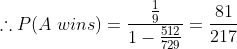 \therefore P(A \; wins)=\frac{\frac{1}{9}}{1-\frac{512}{729}}=\frac{81}{217}