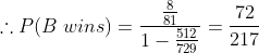 \therefore P(B \; wins)= \frac{\frac{8}{81}}{1-\frac{512}{729}}=\frac{72}{217}