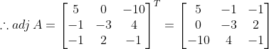 \therefore adj\, A=\begin{bmatrix} 5 & 0 &-10 \\ -1& -3 &4 \\ -1& 2 & -1 \end{bmatrix}^{T}= \begin{bmatrix} 5 & -1& -1\\ 0 & -3 & 2\\ -10&4 & -1 \end{bmatrix}