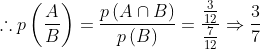 \therefore p\left ( \frac{A}{B} \right )= \frac{p\left ( A\cap B \right )}{p\left ( B \right )}= \frac{\frac{3}{12}}{\frac{7}{12}}\Rightarrow \frac{3}{7}