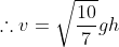 \therefore v=\sqrt{\frac{10}{7}}gh