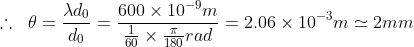 \therefore\ \; \theta=\frac{\lambda d_{0}}{d_{0}}=\frac{600\times 10^{-9}m}{\frac{1}{60}\times \frac{\pi}{180}rad}=2.06\times10^{-3}m \simeq2mm