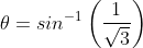 \theta=sin^{-1}\left(\frac{1}{\sqrt{3}} \right )