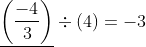 \underline{\left (\frac{-4}{3} \right ) } \div (4) = -3