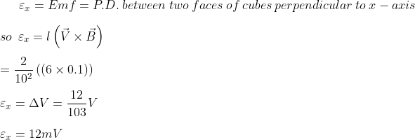 \varepsilon _{x}=Emf =P.D. \: between \: two\: faces\: of\: cubes\: perpendicular\: to\: x-axis\\\\so\: \: \varepsilon _{x}=l\left ( \vec{V}\times \vec{B} \right )\\\\=\frac{2}{10^{2}}\left ( \left ( 6\times 0.1 \right ) \right )\\\\\varepsilon _{x}= \Delta V=\frac{12}{103}V\\\\\varepsilon _{x}=12mV