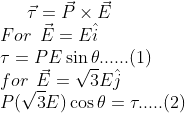 \vec \tau = \vec P \times \vec E \\ For \: \: \vec E = E \hat i \\ \tau = PE \sin \theta ......(1) \\for \: \: \vec E = \sqrt 3 E \hat j \\ P (\sqrt 3E ) \cos \theta = \tau .....(2)