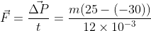 \vec{F}=\frac{\vec{\Delta P}}{t}=\frac{m(25-(-30))}{12\times 10^{-3}}