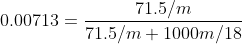0.00713=\frac{71.5/m}{71.5/m +1000m/18}
