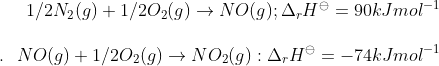 1/2 N_2(g) + 1/2 O_2(g)\rightarrow NO(g) ; \Delta _ rH ^ \ominus = 90 kJ mol ^{-1}\\\\ .\: \: \: NO(g) + 1/2 O_2(g) \rightarrow NO_ 2(g) : \Delta _ r H^ \ominus = -74 kJ mol ^{-1}