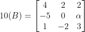 10(B)= \begin{bmatrix} 4 & 2 &2 \\ -5& 0 &\alpha \\ 1&-2 &3 \end{bmatrix}