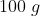 100 \; g