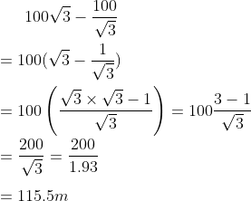 100 \sqrt {3} - \frac{100}{\sqrt3} \\\\ = 100 ( \sqrt 3 - \frac{1}{\sqrt3})\\\\ = 100 \left (\frac{\sqrt3 \times \sqrt 3 -1}{\sqrt 3 } \right ) = 100 \frac{3-1}{\sqrt3} \\\\ = \frac{200}{\sqrt 3 } = \frac{200}{1.93} \\\\ = 115.5m