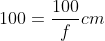 100=\frac{100}{f}cm