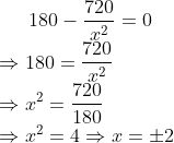 180 -\frac{720}{x^2} = 0 \\\Rightarrow 180 = \frac{720}{x^2} \\\Rightarrow x^2 = \frac{720}{180} \\\Rightarrow x^2 = 4\Rightarrow x =\pm 2