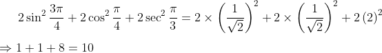 2\sin^{2}\frac{3\pi}{4} +2\cos^{2}\frac{\pi}{4}+2\sec^{2}\frac{\pi}{3} = 2\times\left ( \frac{1}{\sqrt{2}} \right )^{2}+2\times\left ( \frac{1}{\sqrt{2}} \right )^{2}+2\left ( 2 \right )^{2}\\ \\ \Rightarrow 1+1+8=10