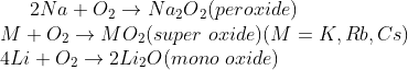 2Na+O{_{2}}\rightarrow Na {_{2}} O{_{2}} (peroxide)\\ M+O{_{2}}\rightarrow MO{_{2}}(super\ oxide) (M=K, Rb, Cs)\\ 4Li+O_{2}\rightarrow 2Li_{2}O(mono\ oxide)