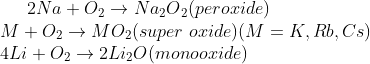2Na+O{_{2}}\rightarrow Na {_{2}} O{_{2}} (peroxide)\\ M+O{_{2}}\rightarrow MO{_{2}}(super\ oxide) (M=K, Rb, Cs)\\ 4Li+O_{2}\rightarrow 2Li_{2}O(monooxide)