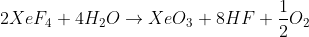 2XeF_{4}+4H_{2}O\rightarrow XeO_{3}+8HF+\frac{1}{2}O_{2}